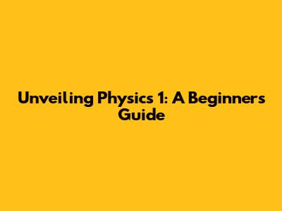 Unveiling Physics 1: A Beginner's Guide