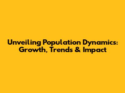 Unveiling Population Dynamics: Growth, Trends & Impact