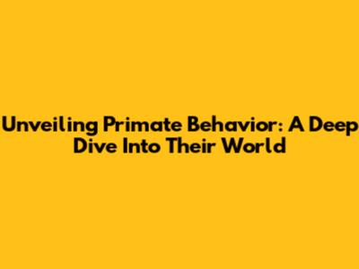 Unveiling Primate Behavior: A Deep Dive Into Their World