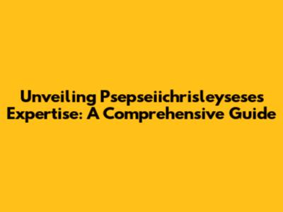 Unveiling Psepseiichrisleysese's Expertise: A Comprehensive Guide