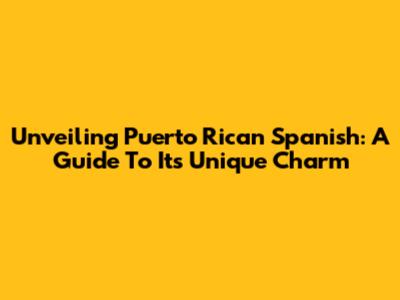 Unveiling Puerto Rican Spanish: A Guide To Its Unique Charm