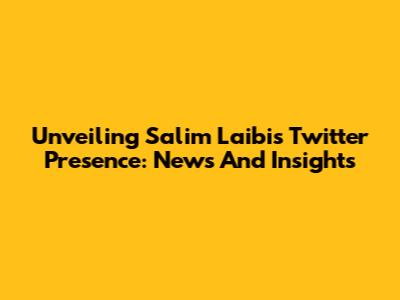 Unveiling Salim Laibi's Twitter Presence: News And Insights