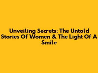 Unveiling Secrets: The Untold Stories Of Women & The Light Of A Smile
