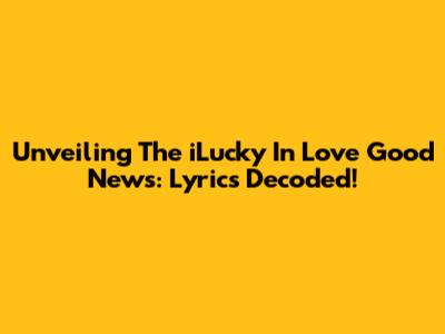 Unveiling The 'iLucky In Love' Good News: Lyrics Decoded!