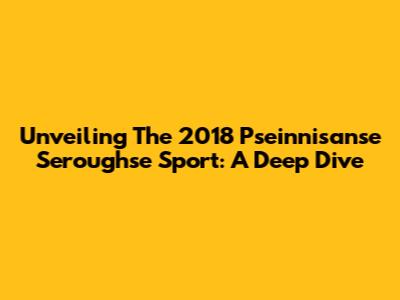 Unveiling The 2018 Pseinnisanse Seroughse Sport: A Deep Dive