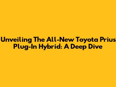 Unveiling The All-New Toyota Prius Plug-In Hybrid: A Deep Dive