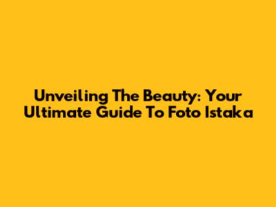 Unveiling The Beauty: Your Ultimate Guide To Foto Istaka