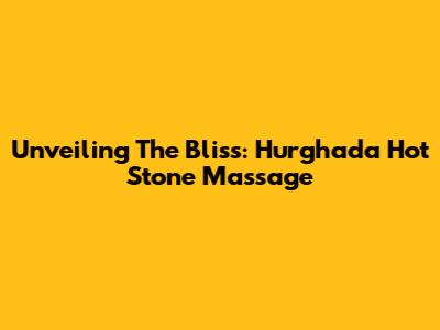 Unveiling The Bliss: Hurghada Hot Stone Massage