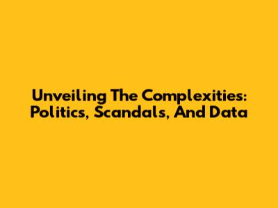 Unveiling The Complexities: Politics, Scandals, And Data