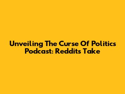 Unveiling The Curse Of Politics Podcast: Reddit's Take