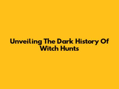 Unveiling The Dark History Of Witch Hunts