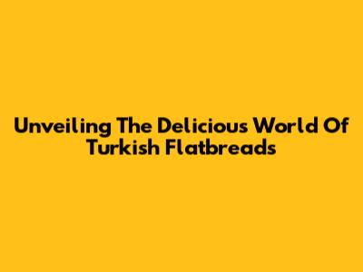Unveiling The Delicious World Of Turkish Flatbreads
