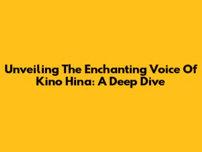 Unveiling The Enchanting Voice Of Kino Hina: A Deep Dive