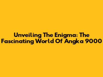 Unveiling The Enigma: The Fascinating World Of 'Angka 9000'