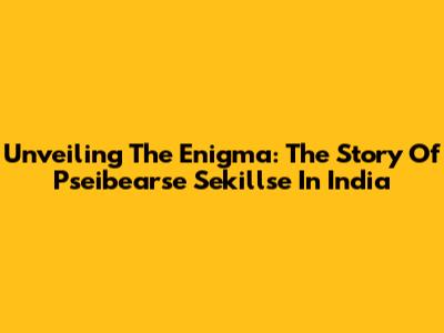 Unveiling The Enigma: The Story Of Pseibearse Sekillse In India