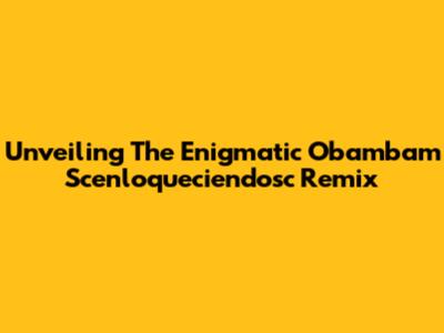 Unveiling The Enigmatic 'Obambam Scenloqueciendosc' Remix