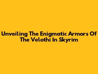 Unveiling The Enigmatic Armors Of The Velothi In Skyrim
