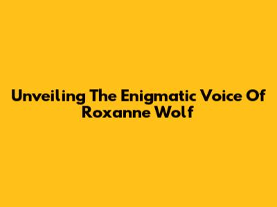 Unveiling The Enigmatic Voice Of Roxanne Wolf