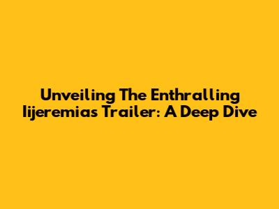 Unveiling The Enthralling Iijeremias Trailer: A Deep Dive