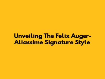 Unveiling The Felix Auger-Aliassime Signature Style