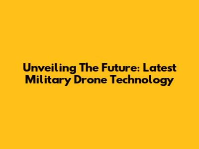 Unveiling The Future: Latest Military Drone Technology