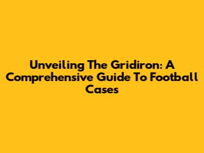 Unveiling The Gridiron: A Comprehensive Guide To Football Cases