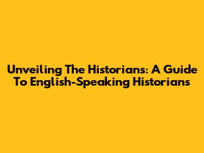 Unveiling The Historians: A Guide To English-Speaking Historians