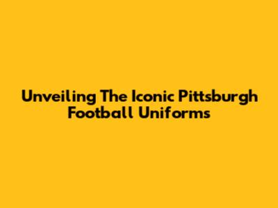 Unveiling The Iconic Pittsburgh Football Uniforms