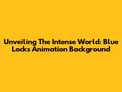 Unveiling The Intense World: Blue Lock's Animation Background