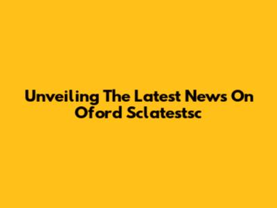 Unveiling The Latest News On Oford Sclatestsc
