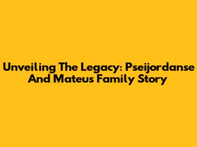 Unveiling The Legacy: Pseijordanse And Mateus' Family Story