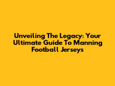Unveiling The Legacy: Your Ultimate Guide To Manning Football Jerseys