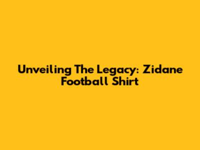 Unveiling The Legacy: Zidane Football Shirt