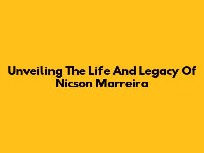 Unveiling The Life And Legacy Of Nicson Marreira