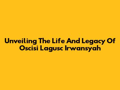 Unveiling The Life And Legacy Of Oscisi Lagusc Irwansyah