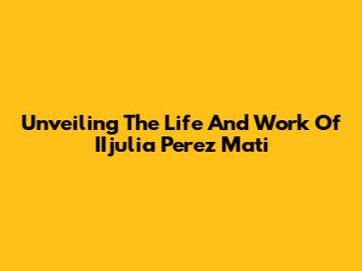 Unveiling The Life And Work Of IIjulia Perez Mati