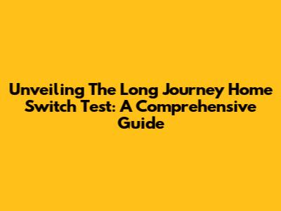 Unveiling The Long Journey Home Switch Test: A Comprehensive Guide