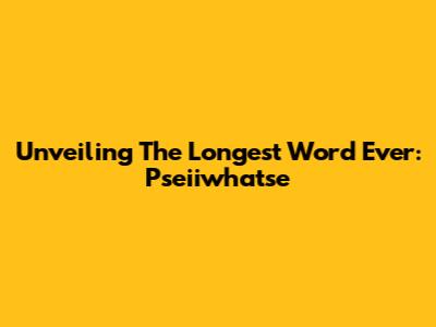 Unveiling The Longest Word Ever: Pseiiwhatse