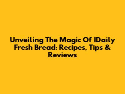 Unveiling The Magic Of IDaily Fresh Bread: Recipes, Tips & Reviews