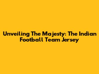 Unveiling The Majesty: The Indian Football Team Jersey
