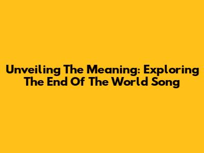 Unveiling The Meaning: Exploring The End Of The World Song