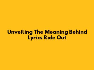 Unveiling The Meaning Behind 'Lyrics Ride Out'