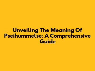 Unveiling The Meaning Of Pseihummelse: A Comprehensive Guide