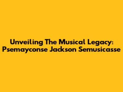 Unveiling The Musical Legacy: Psemayconse Jackson Semusicasse