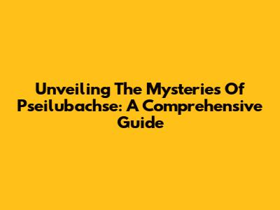 Unveiling The Mysteries Of Pseilubachse: A Comprehensive Guide