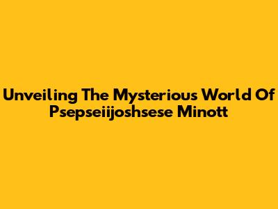 Unveiling The Mysterious World Of Psepseiijoshsese Minott