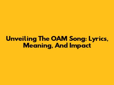 Unveiling The OAM Song: Lyrics, Meaning, And Impact