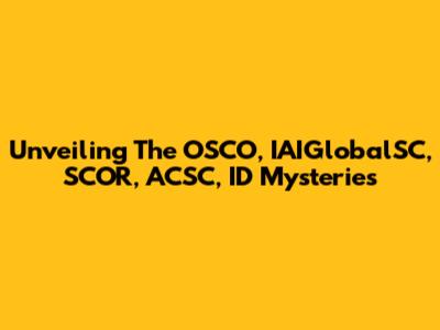 Unveiling The OSCO, IAIGlobalSC, SCOR, ACSC, ID Mysteries