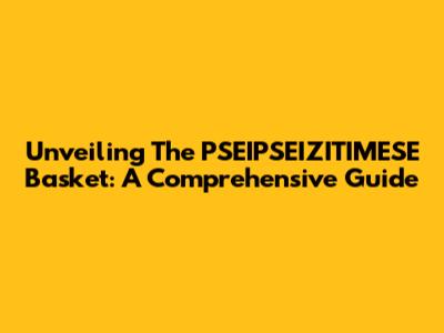 Unveiling The PSEIPSEIZITIMESE Basket: A Comprehensive Guide