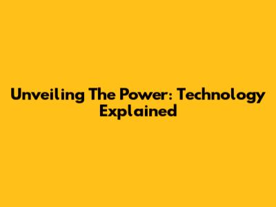 Unveiling The Power: Technology Explained
